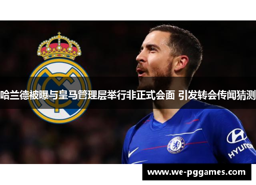 哈兰德被曝与皇马管理层举行非正式会面 引发转会传闻猜测
