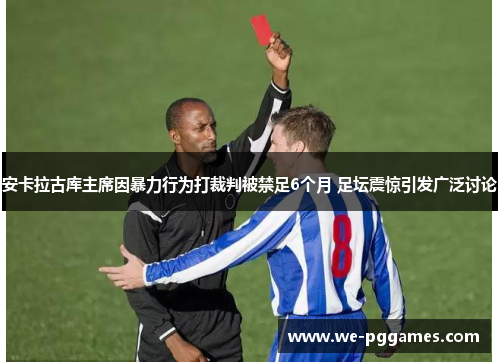 安卡拉古库主席因暴力行为打裁判被禁足6个月 足坛震惊引发广泛讨论