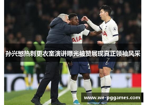 孙兴慜热刺更衣室演讲曝光被赞展现真正领袖风采
