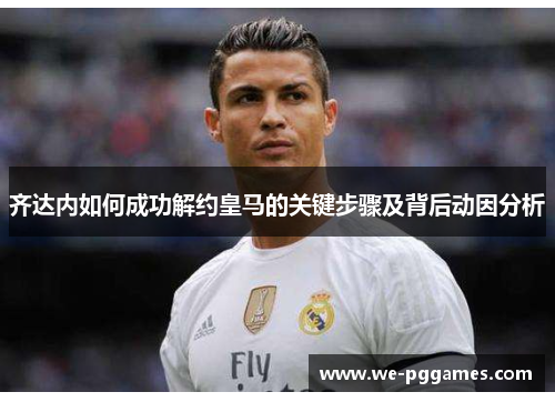 齐达内如何成功解约皇马的关键步骤及背后动因分析